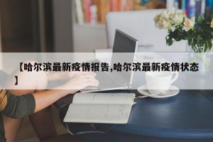 【哈尔滨最新疫情报告,哈尔滨最新疫情状态】