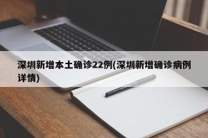 深圳新增本土确诊22例(深圳新增确诊病例详情)