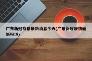 广东新冠疫情最新消息今天(广东新冠疫情最新报道)