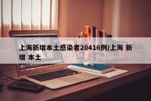 上海新增本土感染者20416例/上海 新增 本土