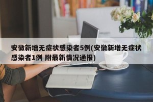 安徽新增无症状感染者5例(安徽新增无症状感染者1例 附最新情况通报)