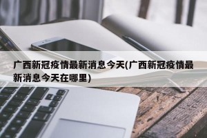 广西新冠疫情最新消息今天(广西新冠疫情最新消息今天在哪里)