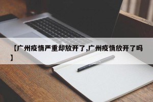 【广州疫情严重却放开了,广州疫情放开了吗】