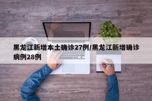 黑龙江新增本土确诊27例/黑龙江新增确诊病例28例
