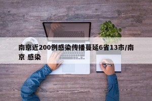 南京近200例感染传播蔓延6省13市/南京 感染
