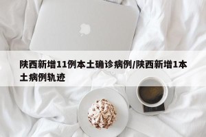 陕西新增11例本土确诊病例/陕西新增1本土病例轨迹