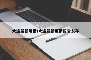 大连最新疫情/大连最新疫情报告发布