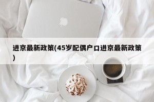 进京最新政策(45岁配偶户口进京最新政策)