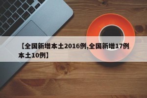【全国新增本土2016例,全国新增17例本土10例】