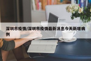 深圳市疫情/深圳市疫情最新消息今天新增病例