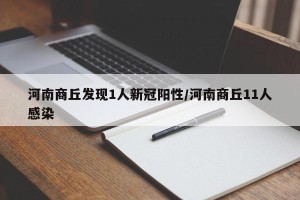 河南商丘发现1人新冠阳性/河南商丘11人感染