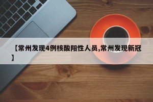 【常州发现4例核酸阳性人员,常州发现新冠】