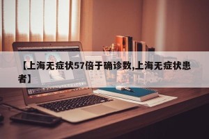 【上海无症状57倍于确诊数,上海无症状患者】
