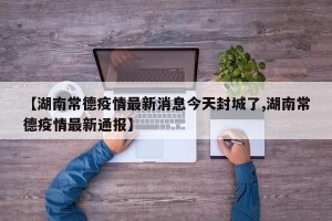 【湖南常德疫情最新消息今天封城了,湖南常德疫情最新通报】