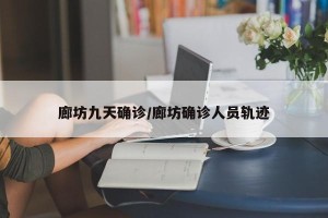 廊坊九天确诊/廊坊确诊人员轨迹