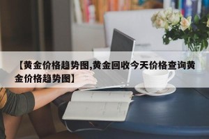 【黄金价格趋势图,黄金回收今天价格查询黄金价格趋势图】
