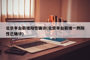 北京丰台新增阳性确诊(北京丰台新增一例阳性已确诊)