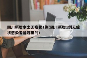 四川新增本土无症状1例(四川新增1例无症状感染者是哪里的)