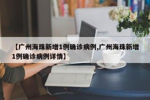 【广州海珠新增1例确诊病例,广州海珠新增1例确诊病例详情】