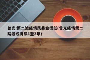 曾光:第二波疫情风暴会很低(曾光疫情第二阶段或持续1至2年)