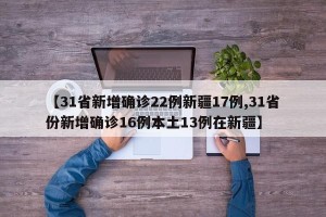 【31省新增确诊22例新疆17例,31省份新增确诊16例本土13例在新疆】