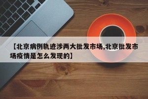 【北京病例轨迹涉两大批发市场,北京批发市场疫情是怎么发现的】