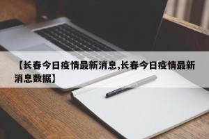 【长春今日疫情最新消息,长春今日疫情最新消息数据】