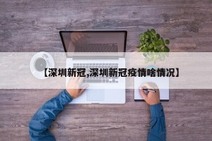 【深圳新冠,深圳新冠疫情啥情况】