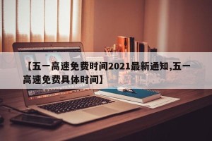 【五一高速免费时间2021最新通知,五一高速免费具体时间】