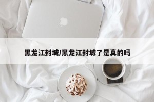 黑龙江封城/黑龙江封城了是真的吗