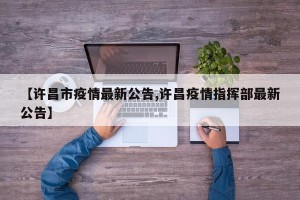 【许昌市疫情最新公告,许昌疫情指挥部最新公告】