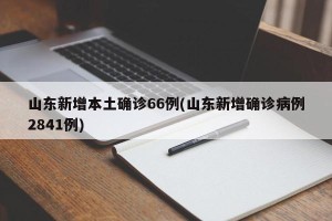 山东新增本土确诊66例(山东新增确诊病例2841例)