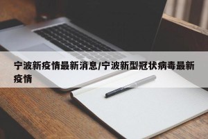 宁波新疫情最新消息/宁波新型冠状病毒最新疫情