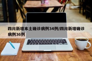 四川新增本土确诊病例34例/四川新增确诊病例36例