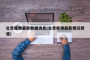 北京疫情最新数据消息(北京疫情最新情况报道)