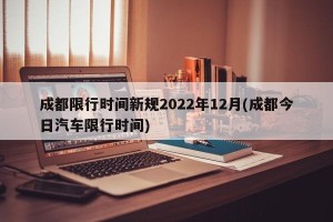 成都限行时间新规2022年12月(成都今日汽车限行时间)