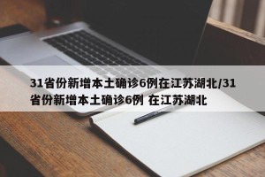 31省份新增本土确诊6例在江苏湖北/31省份新增本土确诊6例 在江苏湖北
