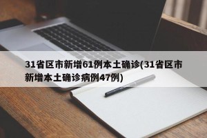 31省区市新增61例本土确诊(31省区市新增本土确诊病例47例)