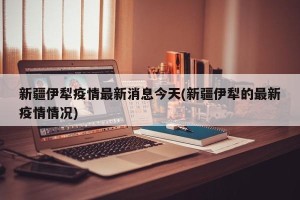 新疆伊犁疫情最新消息今天(新疆伊犁的最新疫情情况)