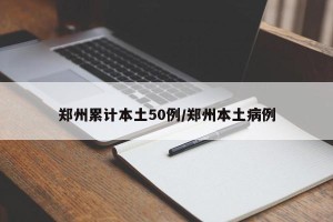 郑州累计本土50例/郑州本土病例