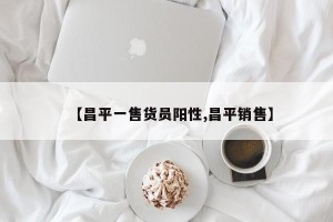 【昌平一售货员阳性,昌平销售】
