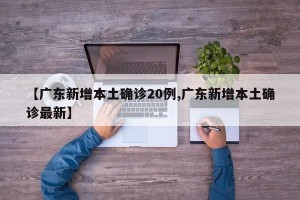 【广东新增本土确诊20例,广东新增本土确诊最新】