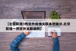 【北京新增3例京外疫情关联本地确诊,北京新增一例京外关联病例】