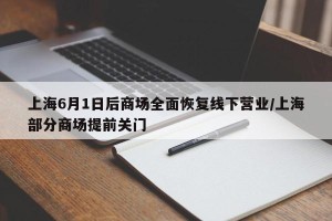 上海6月1日后商场全面恢复线下营业/上海部分商场提前关门