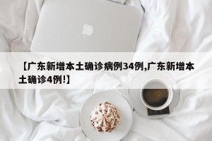 【广东新增本土确诊病例34例,广东新增本土确诊4例!】