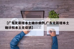 【广东无新增本土确诊病例,广东无新增本土确诊和本土无症状】