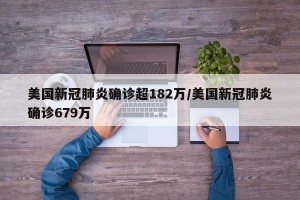 美国新冠肺炎确诊超182万/美国新冠肺炎确诊679万