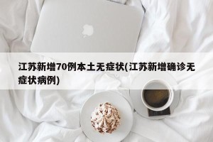 江苏新增70例本土无症状(江苏新增确诊无症状病例)