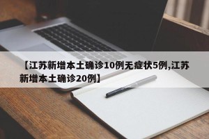 【江苏新增本土确诊10例无症状5例,江苏新增本土确诊20例】