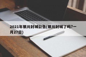 2021年银川封城公告(银川封城了吗?一月27日)